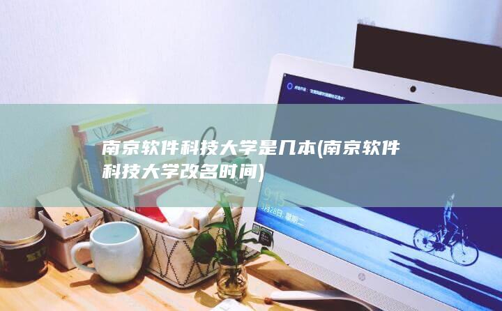 南京软件科技大学是几本 (南京软件科技大学改名时间) 第1张