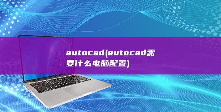 autocad (autocad需要什么电脑配置) 第1张