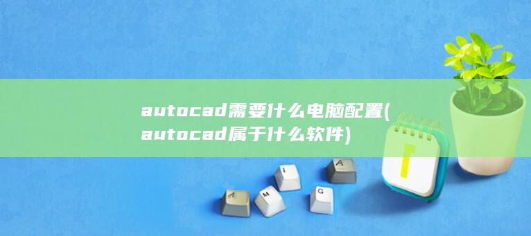 autocad需要什么电脑配置 (autocad属于什么软件) 第1张
