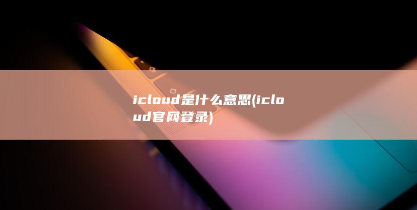icloud是什么意思 (icloud官网登录) 第1张