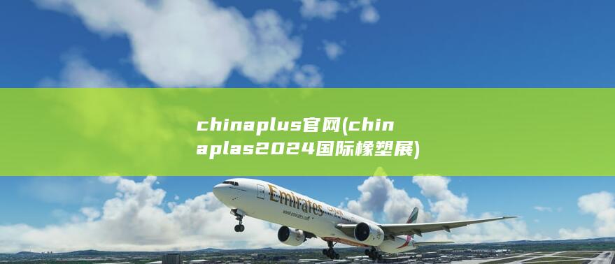 chinaplus官网 (chinaplas2024国际橡塑展) 第1张