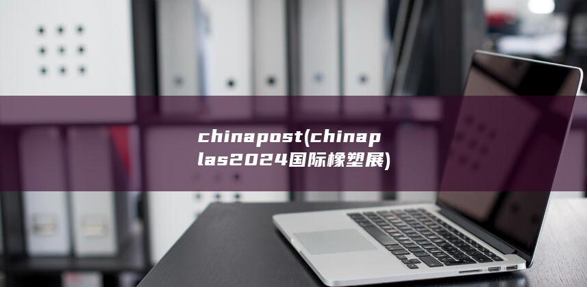 chinapost (chinaplas2024国际橡塑展)
