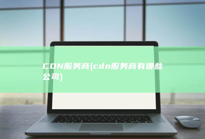 CDN服务商 (cdn服务商有哪些公司)