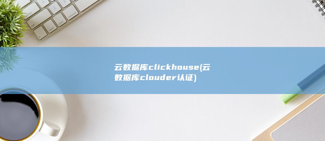 云数据库clickhouse (云数据库clouder认证) 第1张