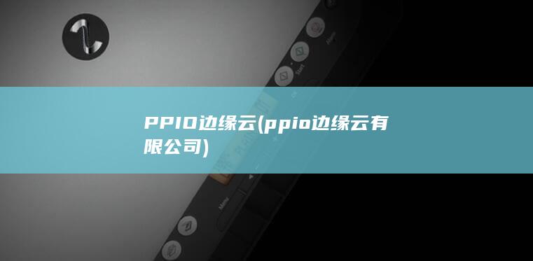 PPIO边缘云 (ppio边缘云有限公司) 第1张
