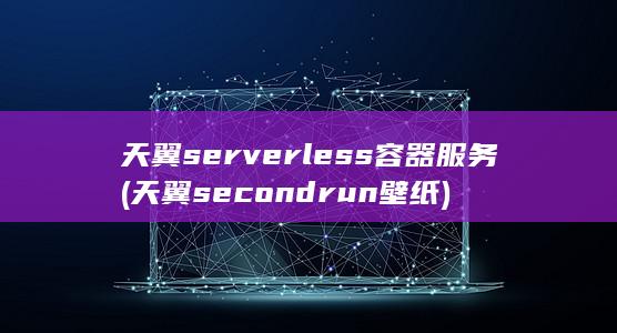 天翼serverless容器服务 (天翼secondrun壁纸)