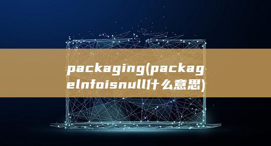 packaging (packagelnfo is null什么意思) 第1张