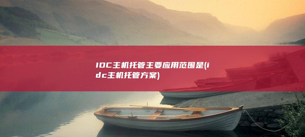 IDC主机托管主要应用范围是 (idc主机托管方案)