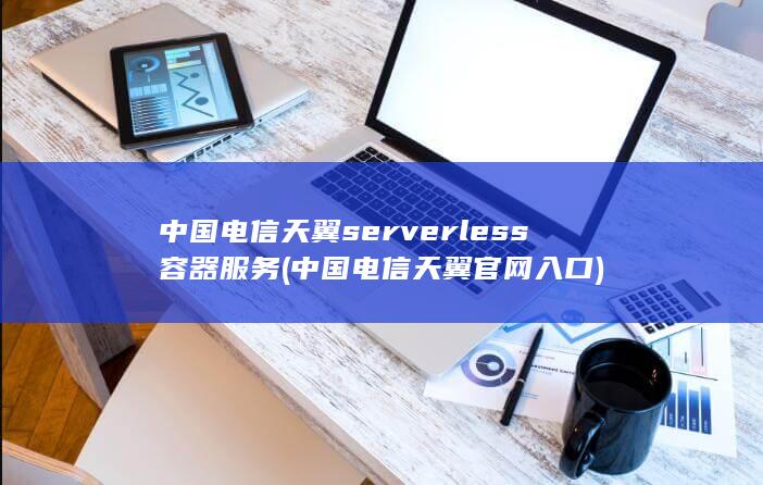中国电信天翼serverless容器服务 (中国电信天翼官网入口) 第1张