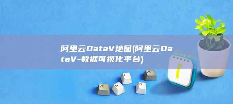 阿里云DataV地图 (阿里云DataV-数据可视化平台)