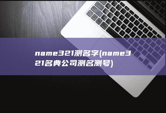 name321测名字 (name321名典公司测名测号) 第1张