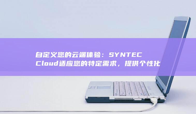 自定义您的云端体验：SYNTEC Cloud 适应您的特定需求，提供个性化解决方案 (自定义您的云服务器)