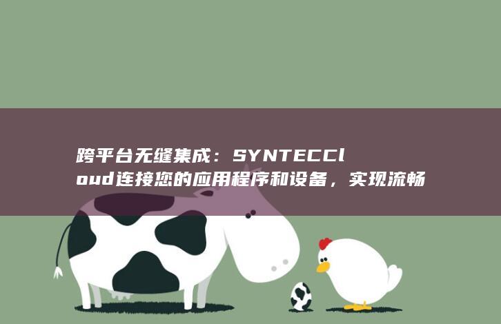 跨平台无缝集成：SYNTEC Cloud 连接您的应用程序和设备，实现流畅的工作流程 (跨终端无缝协同体验)