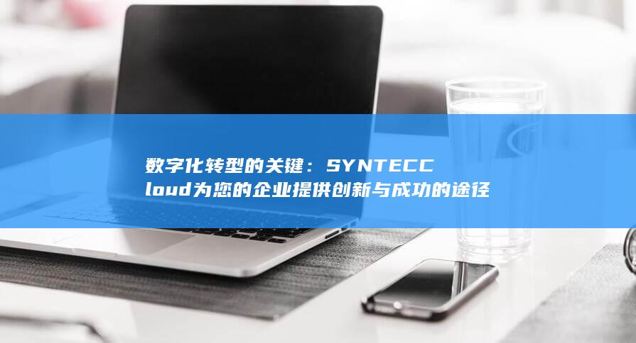 数字化转型的关键：SYNTEC Cloud 为您的企业提供创新与成功的途径 (数字化转型的核心是什么) 第1张