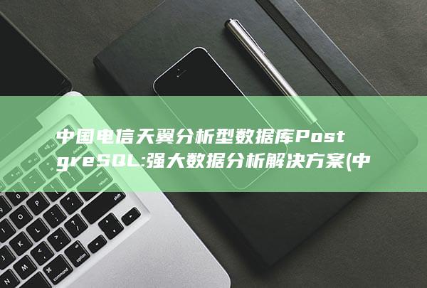 中国电信天翼分析型数据库 PostgreSQL: 强大数据分析解决方案 (中国电信天翼官网) 第1张