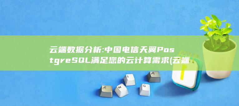 云端数据分析: 中国电信天翼 PostgreSQL 满足您的云计算需求 (云端数据分析属于物联网中的什么) 第1张