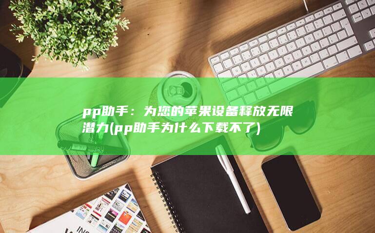 pp助手：为您的苹果设备释放无限潜力 (pp助手为什么下载不了) 第1张
