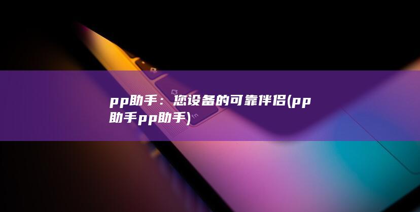 pp助手：您设备的可靠伴侣 (pp助手pp助手)