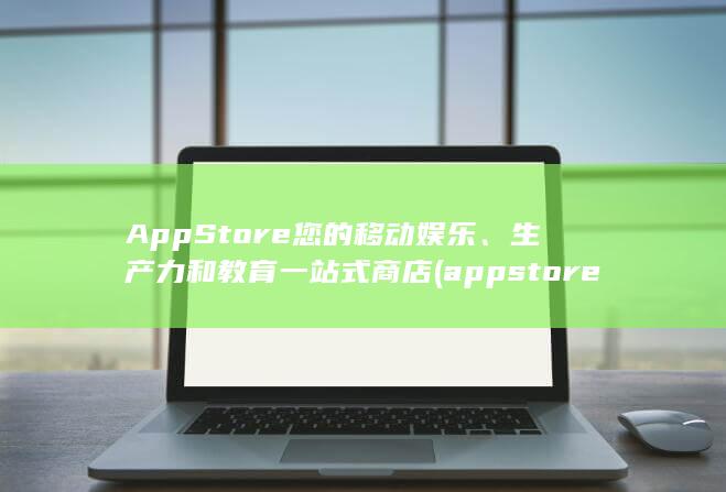 App Store 您的移动娱乐、生产力和教育一站式商店 (appstore)