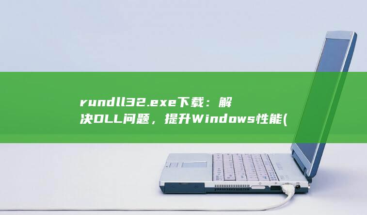 rundll32.exe 下载：解决 DLL 问题，提升 Windows 性能 (rundll启动时出现问题 找不到指定模块)