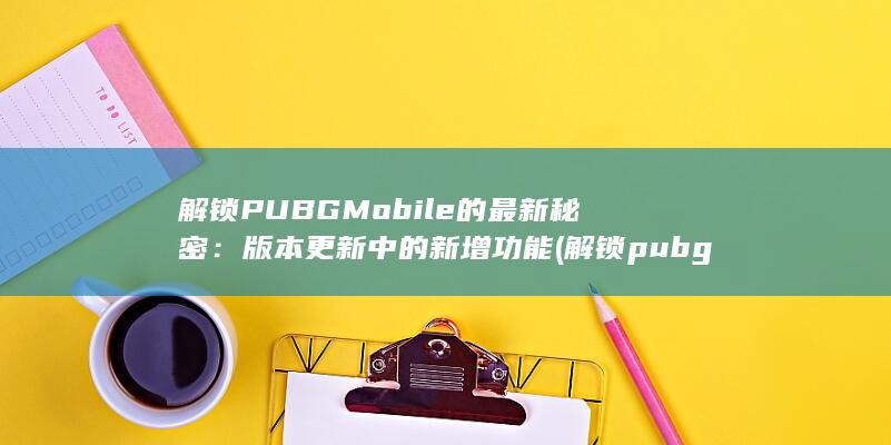 解锁 PUBG Mobile 的最新秘密：版本更新中的新增功能 (解锁pubg竞技需要多少钱)