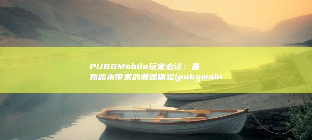 PUBG Mobile 玩家必读：最新版本带来的震撼体验 (pubgmobilepubgamehowtie) 第1张