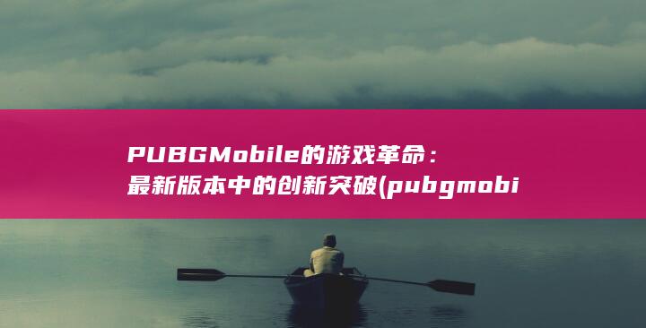 PUBG Mobile 的游戏革命：最新版本中的创新突破 (pubgmobilepubgamehowtie) 第1张