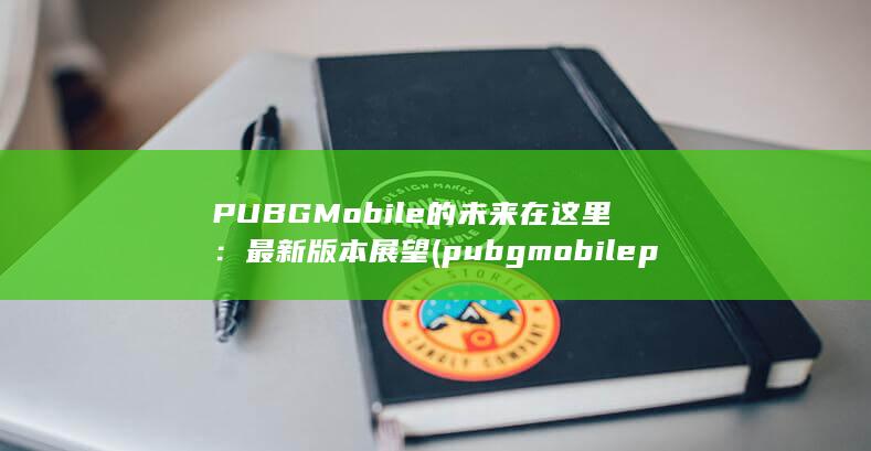 PUBG Mobile 的未来在这里：最新版本展望 (pubgmobilepubgamehowtie)