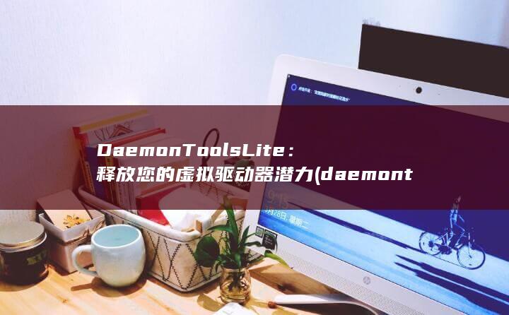 DaemonTools Lite：释放您的虚拟驱动器潜力 (daemon tools lite有什么用)
