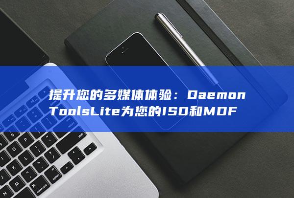 提升您的多媒体体验：DaemonTools Lite 为您的 ISO 和 MDF 提供支持 (提升您的多媒体技能)