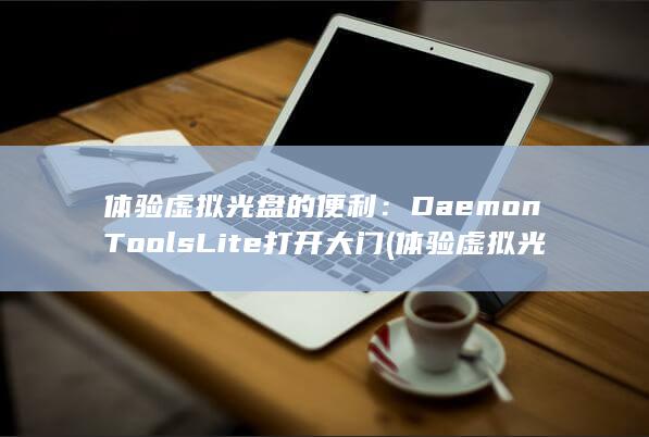 体验虚拟光盘的便利：DaemonTools Lite 打开大门 (体验虚拟光盘的目的) 第1张