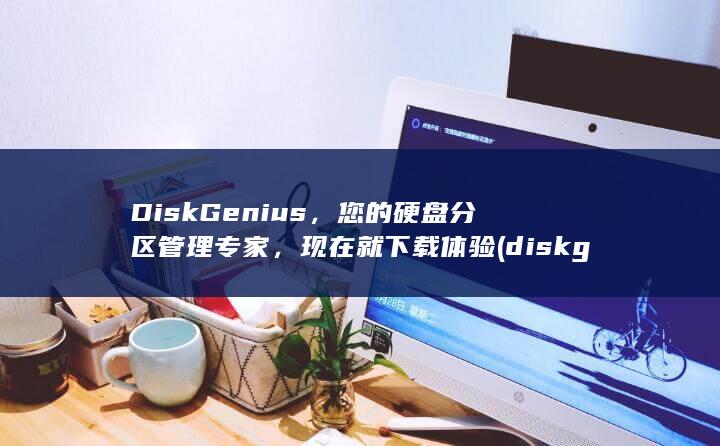 DiskGenius，您的硬盘分区管理专家，现在就下载体验 (diskgenius)