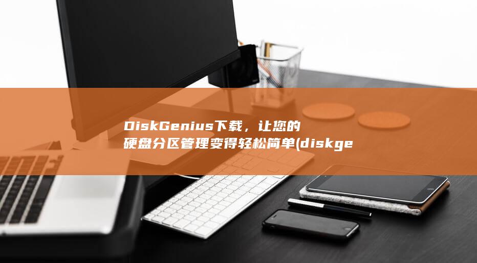 DiskGenius下载，让您的硬盘分区管理变得轻松简单 (diskgenius引导分区修复) 第1张
