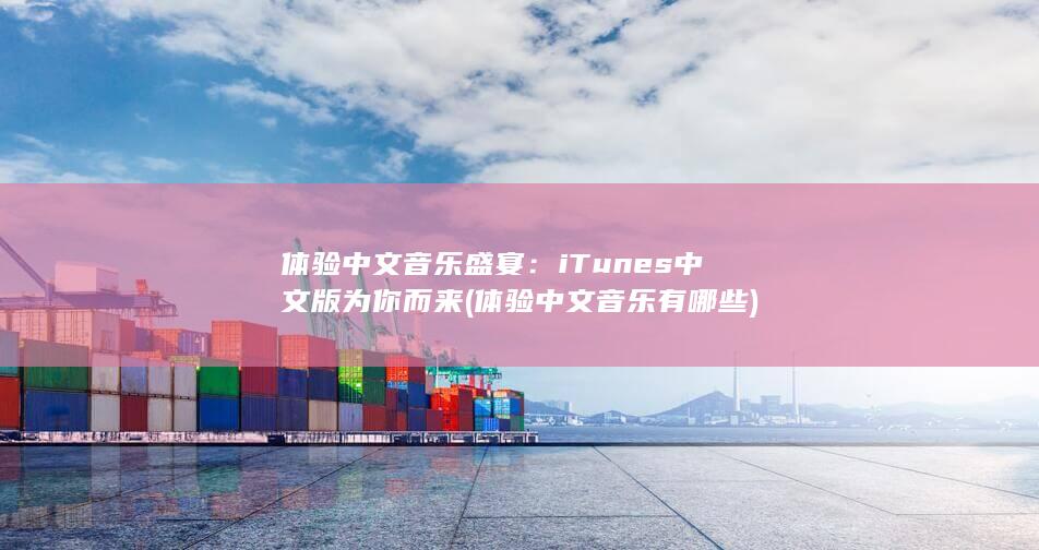 体验中文音乐盛宴：iTunes 中文版为你而来 (体验中文音乐有哪些) 第1张