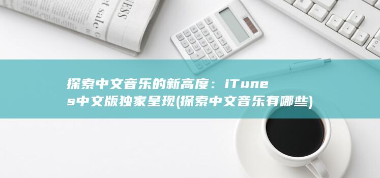 探索中文音乐的新高度：iTunes 中文版独家呈现 (探索中文音乐有哪些)