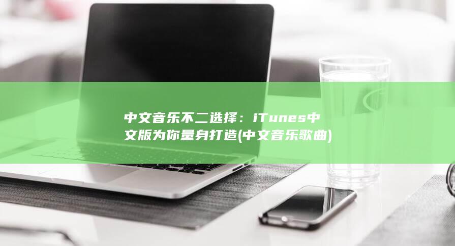 中文音乐不二选择：iTunes 中文版为你量身打造 (中文音乐歌曲)