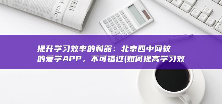提升学习效率的利器：北京四中网校的爱学APP，不可错过 (如何提高学习效率) 第1张