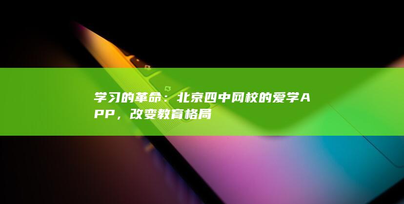 学习的革命：北京四中网校的爱学APP，改变教育格局 第1张