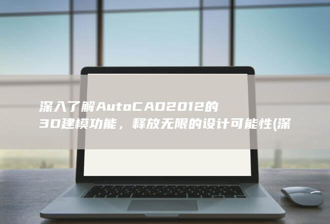 深入了解 AutoCAD 2012 的 3D 建模功能，释放无限的设计可能性 (深入了解android)