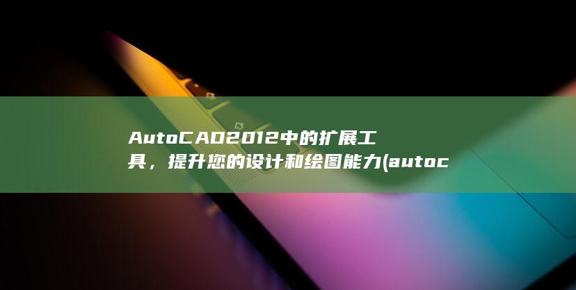 AutoCAD 2012 中的扩展工具，提升您的设计和绘图能力 (autocad属于什么软件) 第1张