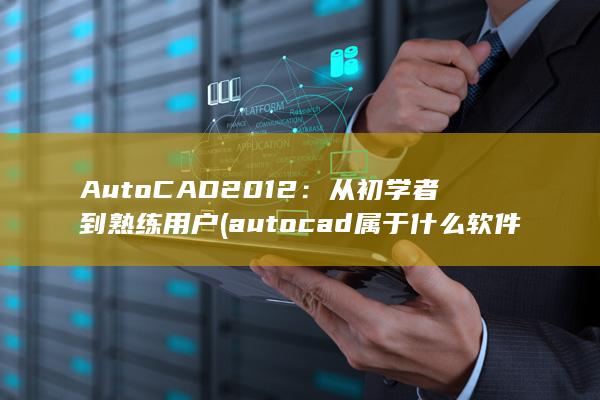 AutoCAD 2012：从初学者到熟练用户 (autocad属于什么软件) 第1张