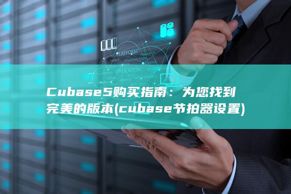 Cubase 5 购买指南：为您找到完美的版本 (cubase节拍器设置)