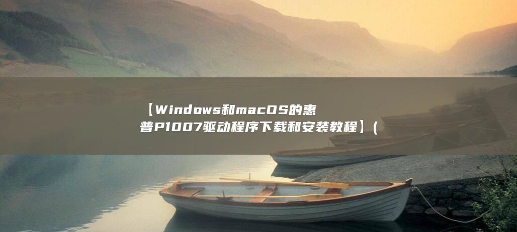 【Windows和macOS的惠普P1007驱动程序下载和安装教程】 (windows10)