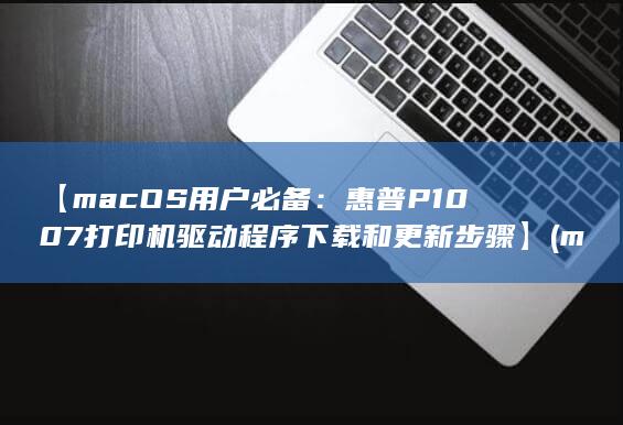 【macOS用户必备：惠普P1007打印机驱动程序下载和更新步骤】 (macos怎么念) 第1张