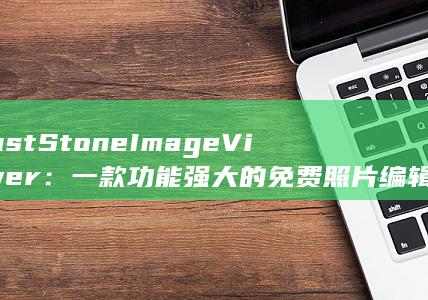 FastStone Image Viewer：一款功能强大的免费照片编辑和管理软件 (faststone capture)