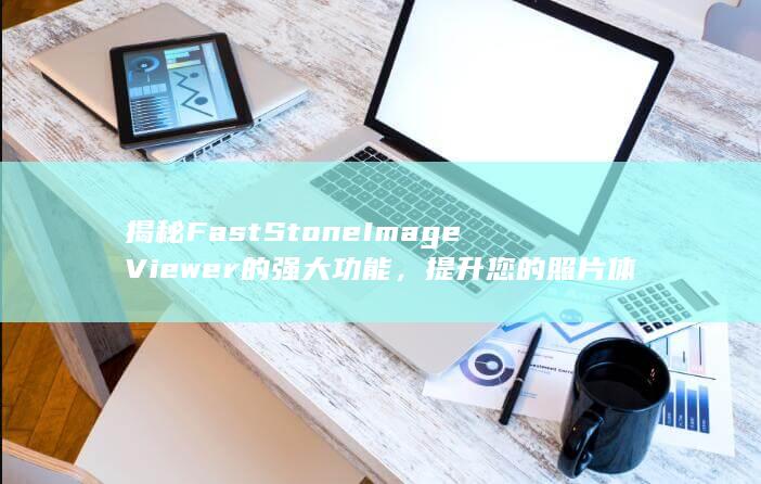 揭秘 FastStone Image Viewer 的强大功能，提升您的照片体验 (揭秘房屋绘本)