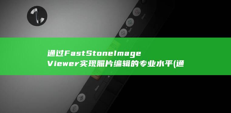 通过 FastStone Image Viewer 实现照片编辑的专业水平 (通过Fab段直接介导)