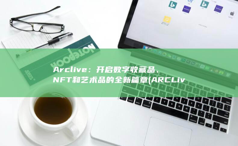 Arclive：开启数字收藏品、NFT和艺术品的全新篇章 (ARCLive官网) 第1张
