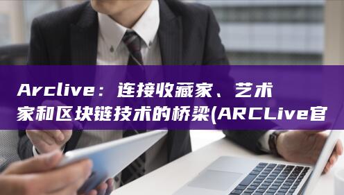 Arclive：连接收藏家、艺术家和区块链技术的桥梁 (ARCLive官网) 第1张