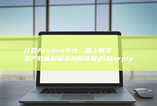 开启Arclive平台，踏上数字资产收藏和投资的新征程 (开启arp/ping设置设备ip地址服务)
